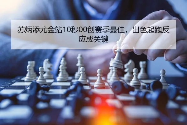 苏炳添尤金站10秒00创赛季最佳，出色起跑反应成关键