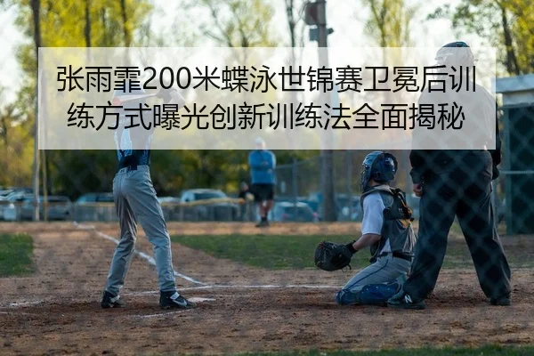 张雨霏200米蝶泳世锦赛卫冕后训练方式曝光创新训练法全面揭秘